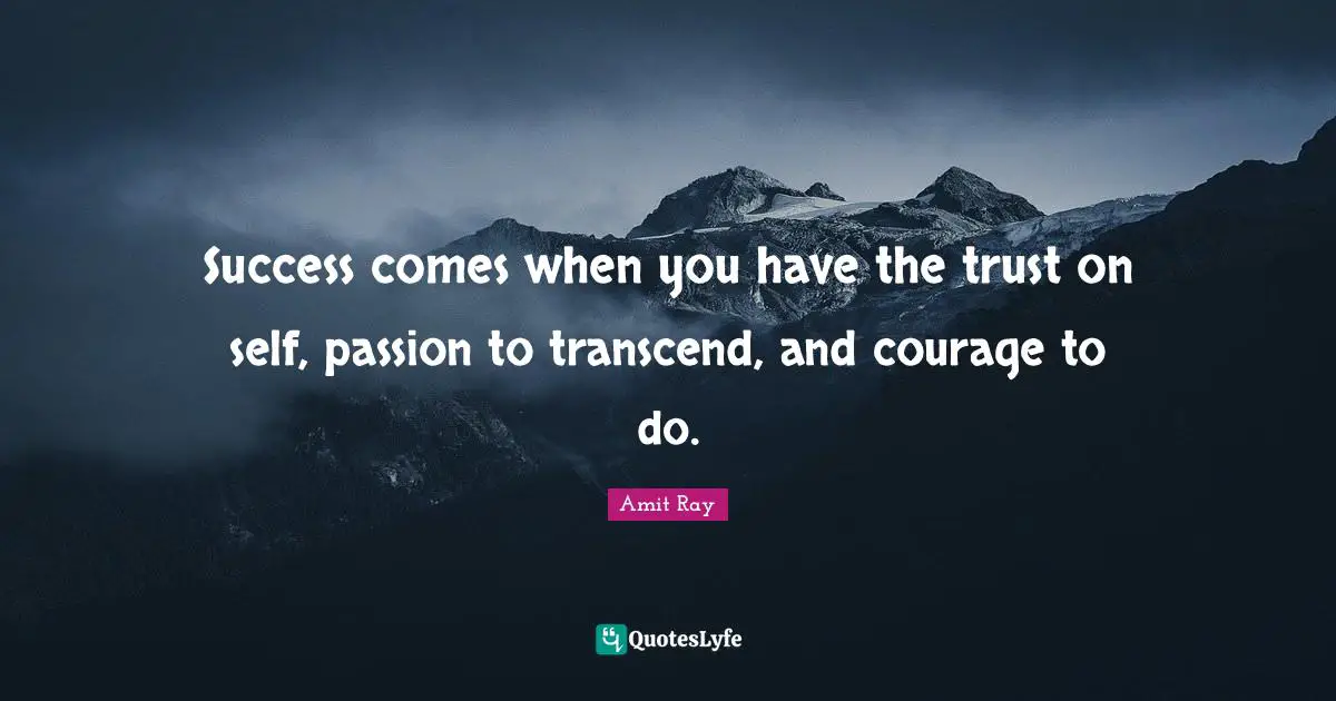 Success comes when you have the trust on self, passion to transcend, and courage to do.
