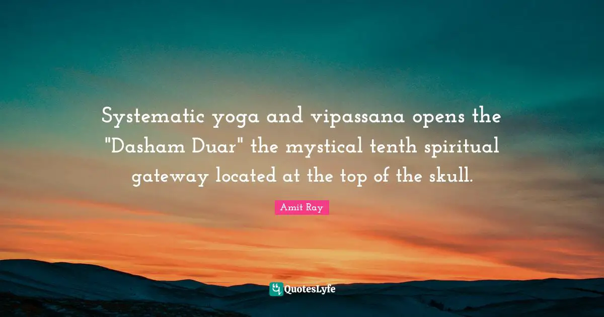 Amit Ray Quotes: "Systematic yoga and vipassana opens the "Dasham Duar" the mystical tenth spiritual gateway located at the top of the skull."
