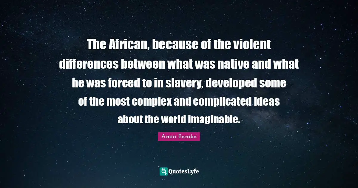 Amiri Baraka Quotes: "The African, because of the violent differences between what was native and what he was forced to in slavery, developed some of the most complex and complicated ideas about the world imaginable."