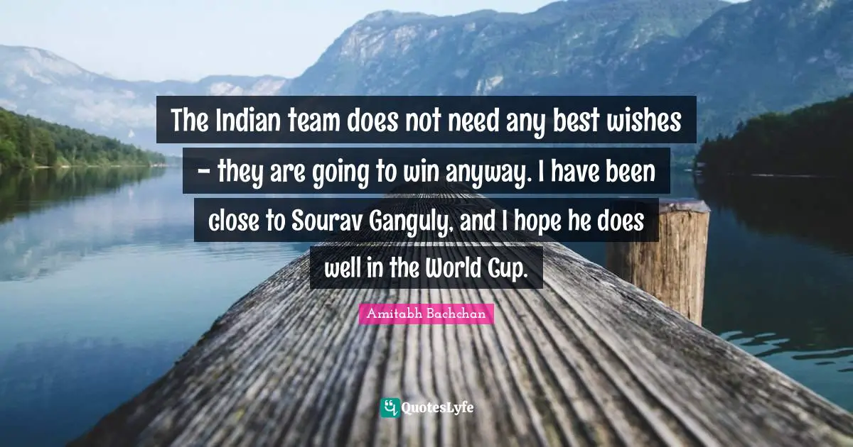 The Indian team does not need any best wishes - they are going to win anyway. I have been close to Sourav Ganguly, and I hope he does well in the World Cup.