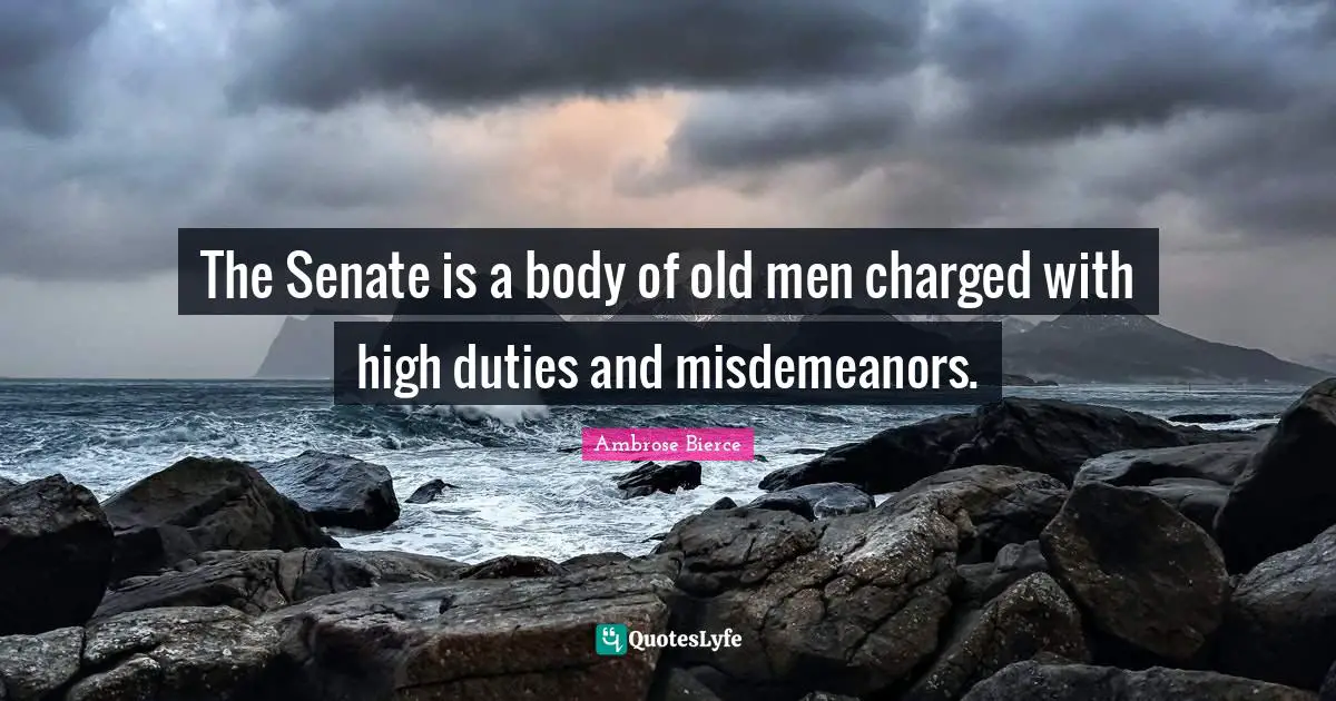 The Senate is a body of old men charged with high duties and misdemeanors.