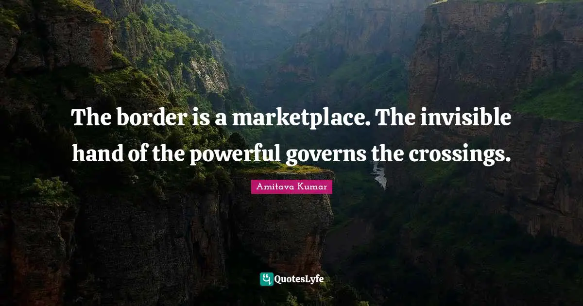 The border is a marketplace. The invisible hand of the powerful governs the crossings.