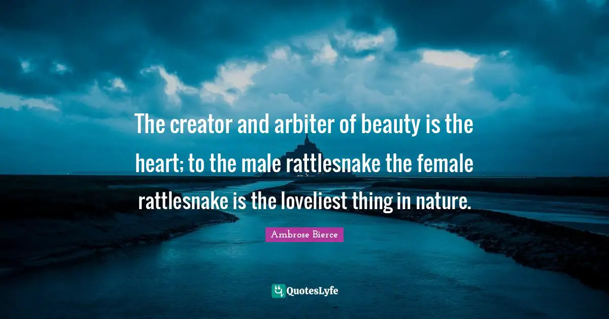 The creator and arbiter of beauty is the heart; to the male rattlesnake the female rattlesnake is the loveliest thing in nature.
