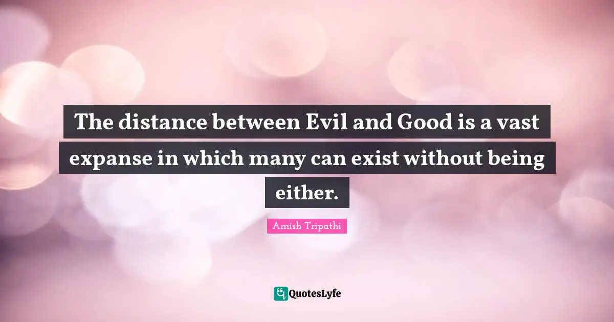 Amish Tripathi Quotes: "The distance between Evil and Good is a vast expanse in which many can exist without being either."