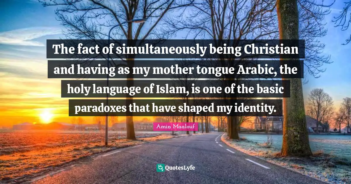Amin Maalouf Quotes: "The fact of simultaneously being Christian and having as my mother tongue Arabic, the holy language of Islam, is one of the basic paradoxes that have shaped my identity."