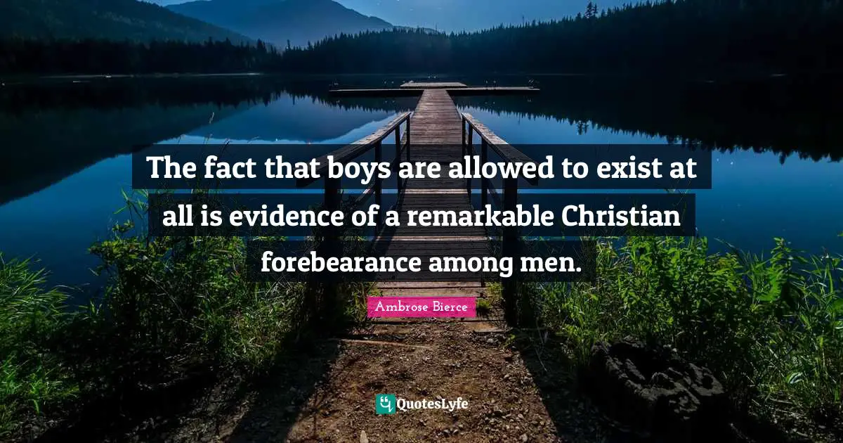 The fact that boys are allowed to exist at all is evidence of a remarkable Christian forebearance among men.