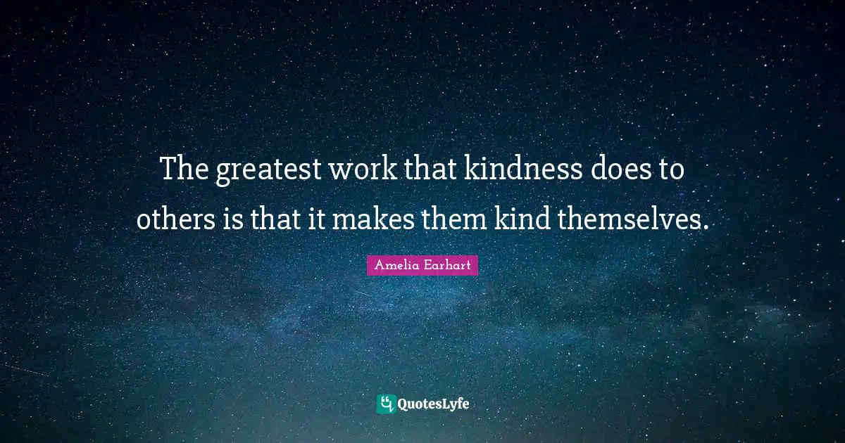The greatest work that kindness does to others is that it makes them kind themselves.