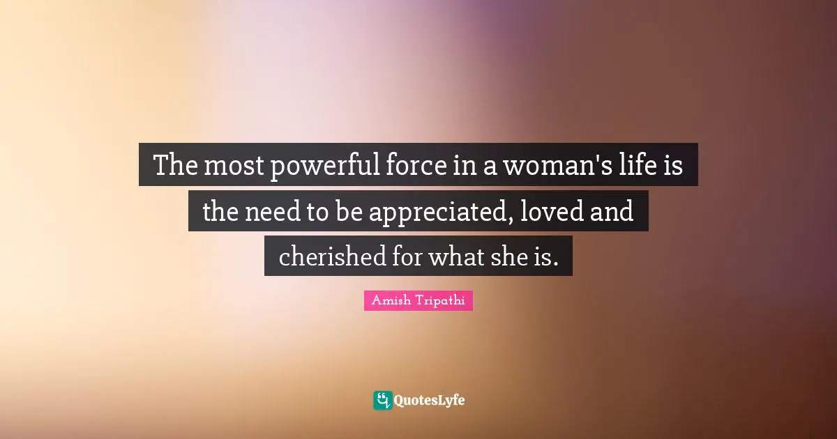 Amish Tripathi Quotes: "The most powerful force in a woman's life is the need to be appreciated, loved and cherished for what she is."