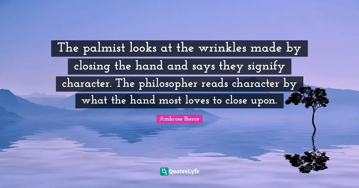 Closing Quotes: "The palmist looks at the wrinkles made by closing the hand and says they signify character. The philosopher reads character by what the hand most loves to close upon."
