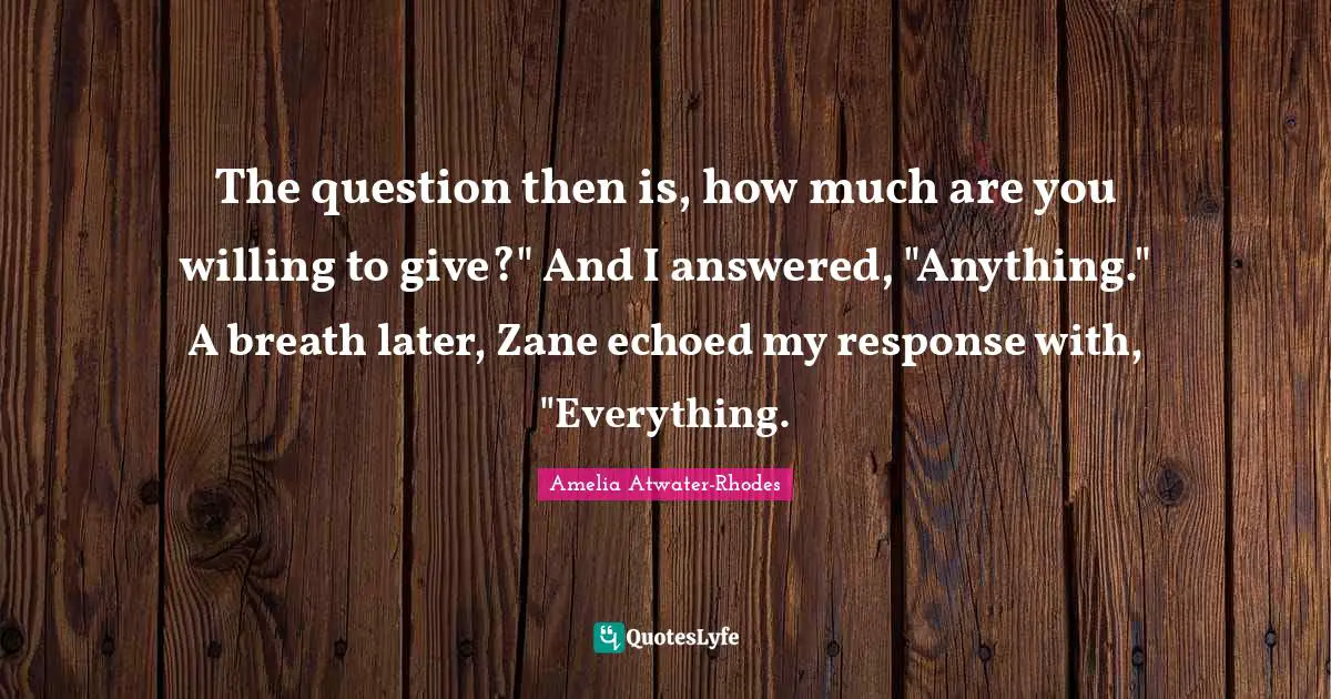 The question then is, how much are you willing to give?" And I answered, "Anything." A breath later, Zane echoed my response with, "Everything.