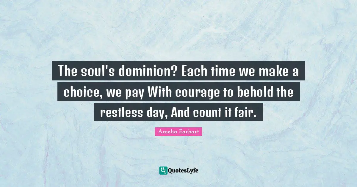 The soul's dominion? Each time we make a choice, we pay With courage to behold the restless day, And count it fair.