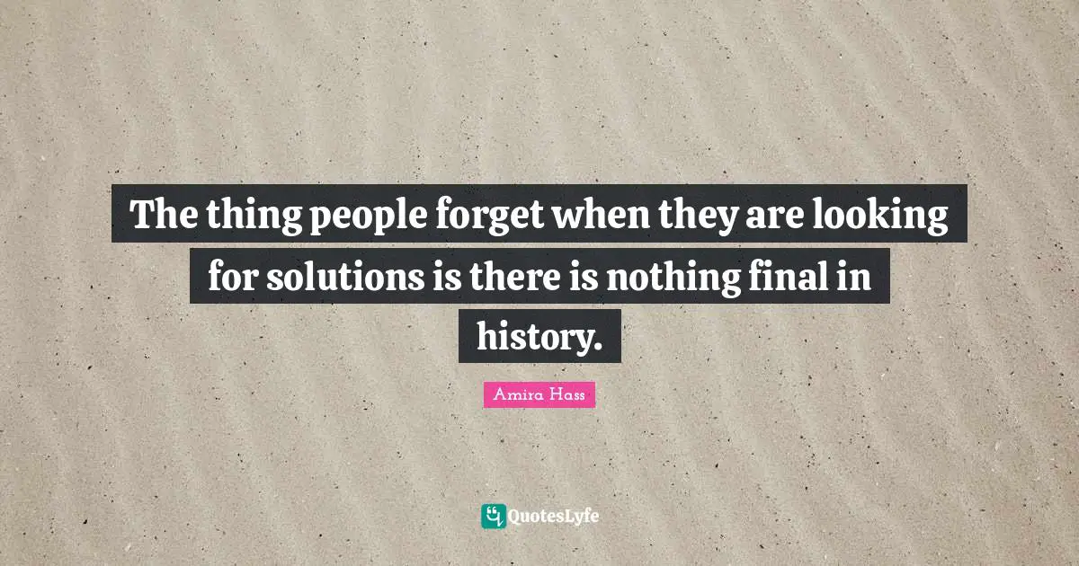 The thing people forget when they are looking for solutions is there is nothing final in history.