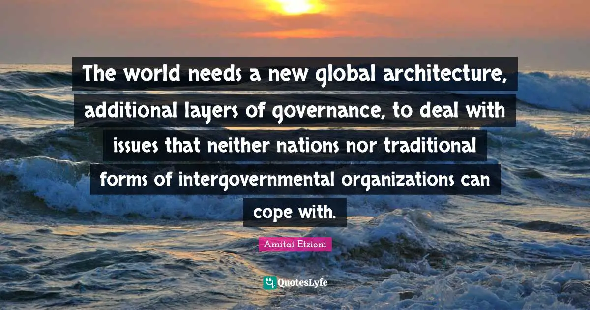 Layers Quotes: "The world needs a new global architecture, additional layers of governance, to deal with issues that neither nations nor traditional forms of intergovernmental organizations can cope with."