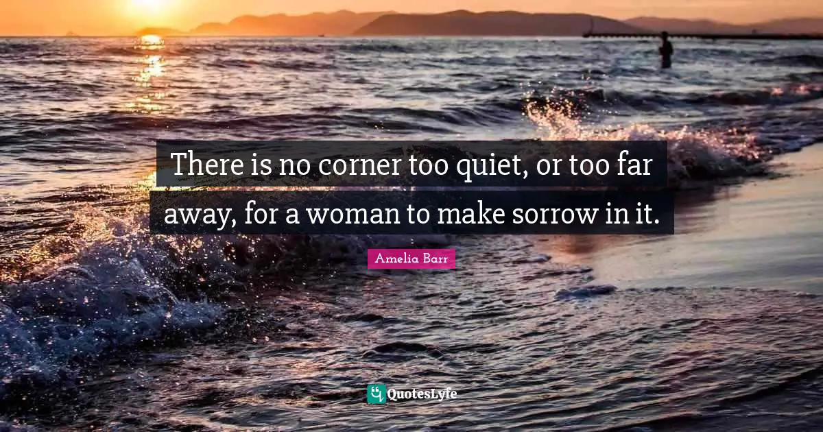 There is no corner too quiet, or too far away, for a woman to make sorrow in it.