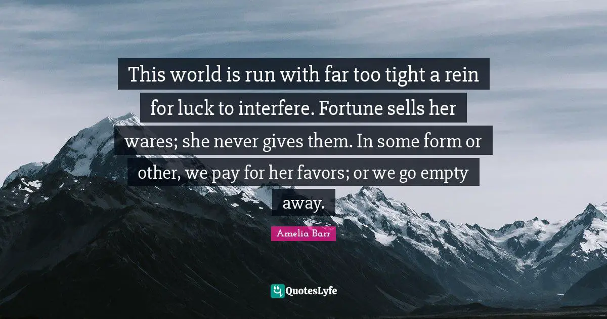 Amelia Barr Quotes: "This world is run with far too tight a rein for luck to interfere. Fortune sells her wares; she never gives them. In some form or other, we pay for her favors; or we go empty away."
