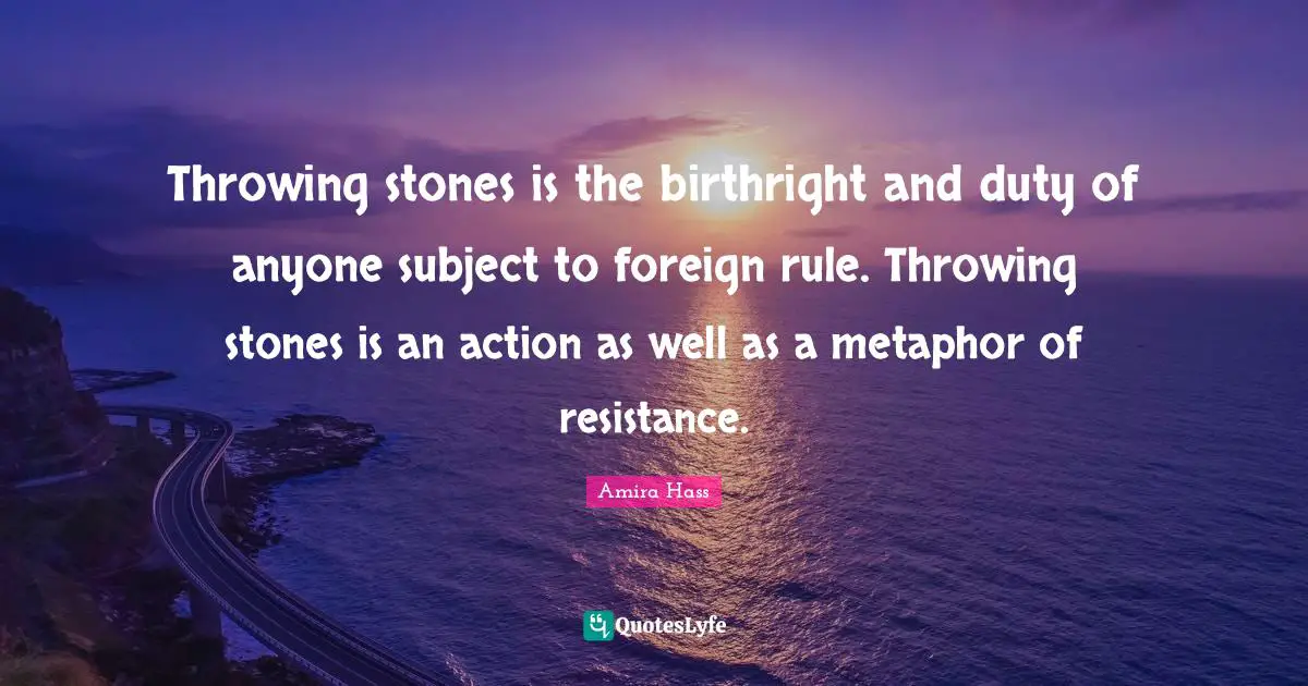 Throwing stones is the birthright and duty of anyone subject to foreign rule. Throwing stones is an action as well as a metaphor of resistance.