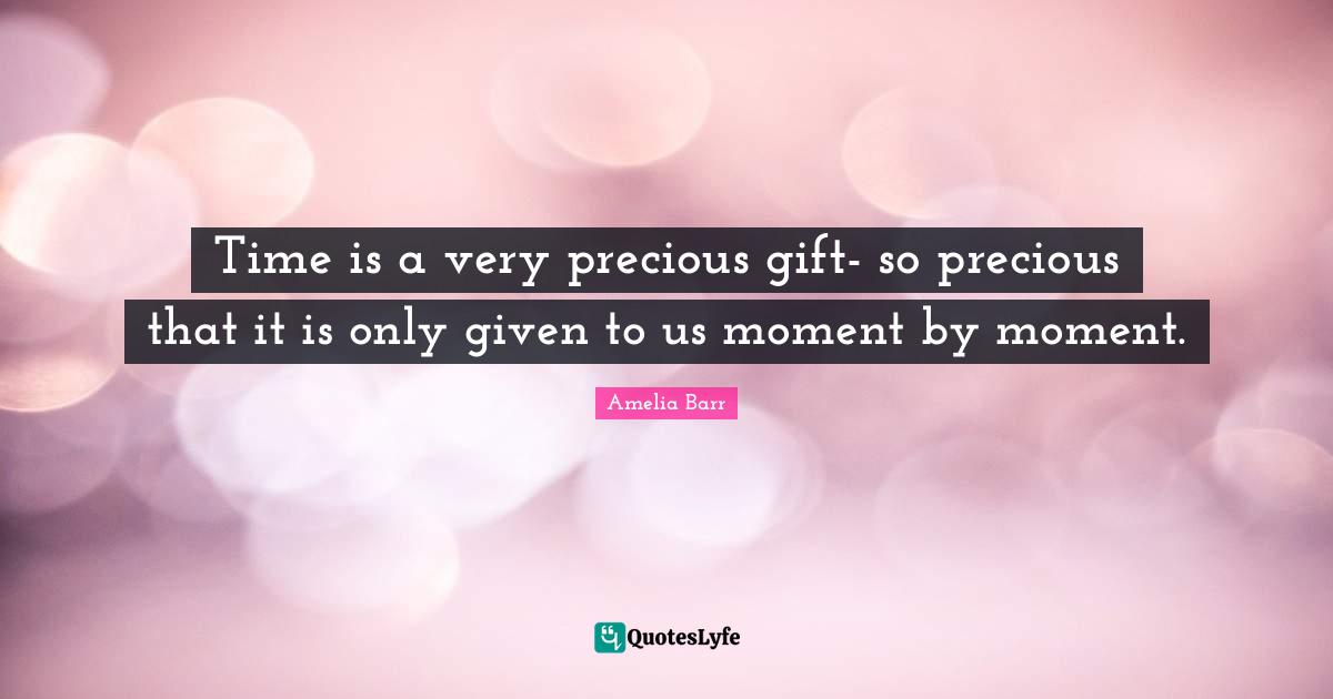 Amelia Barr Quotes: "Time is a very precious gift- so precious that it is only given to us moment by moment."