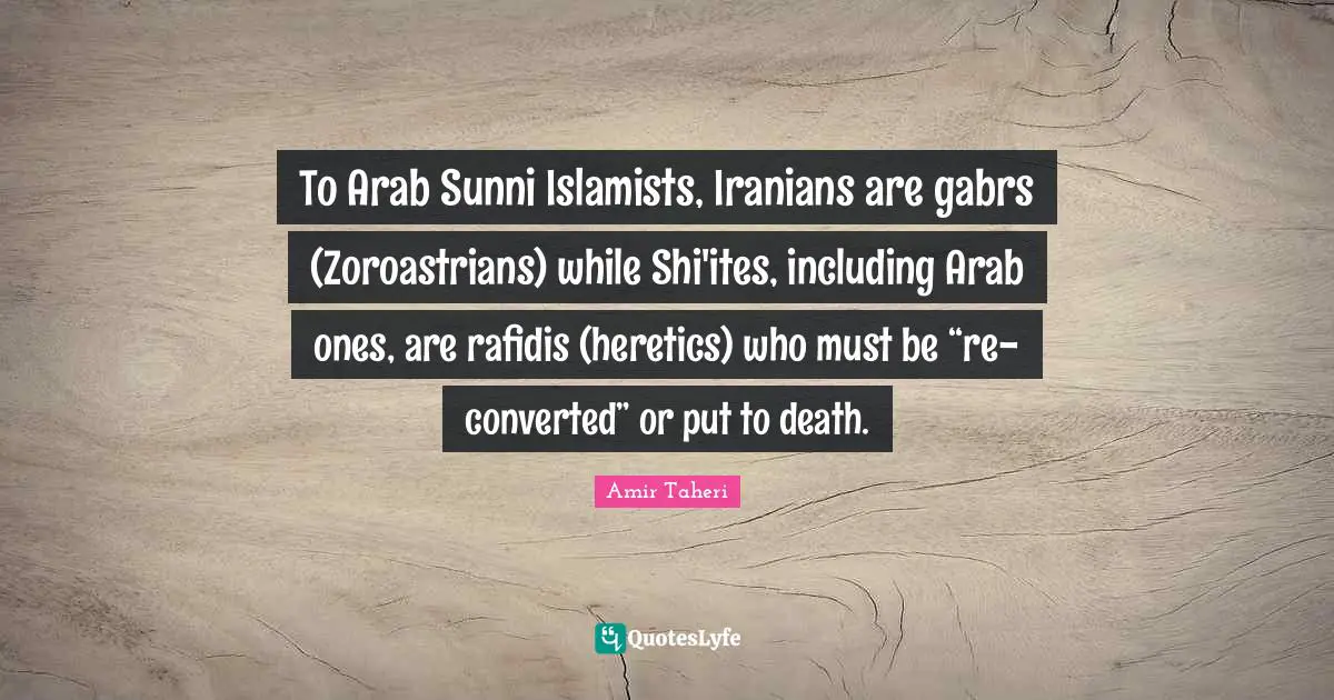 To Arab Sunni Islamists, Iranians are gabrs (Zoroastrians) while Shi'ites, including Arab ones, are rafidis (heretics) who must be “re-converted” or put to death.