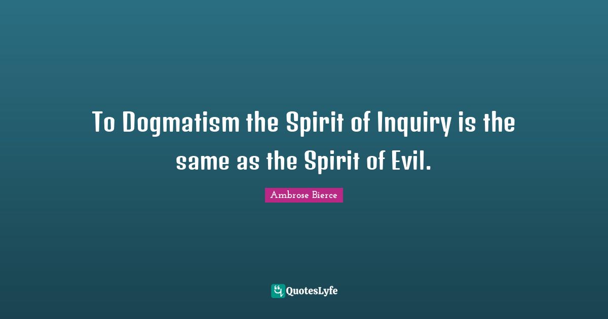 To Dogmatism the Spirit of Inquiry is the same as the Spirit of Evil.