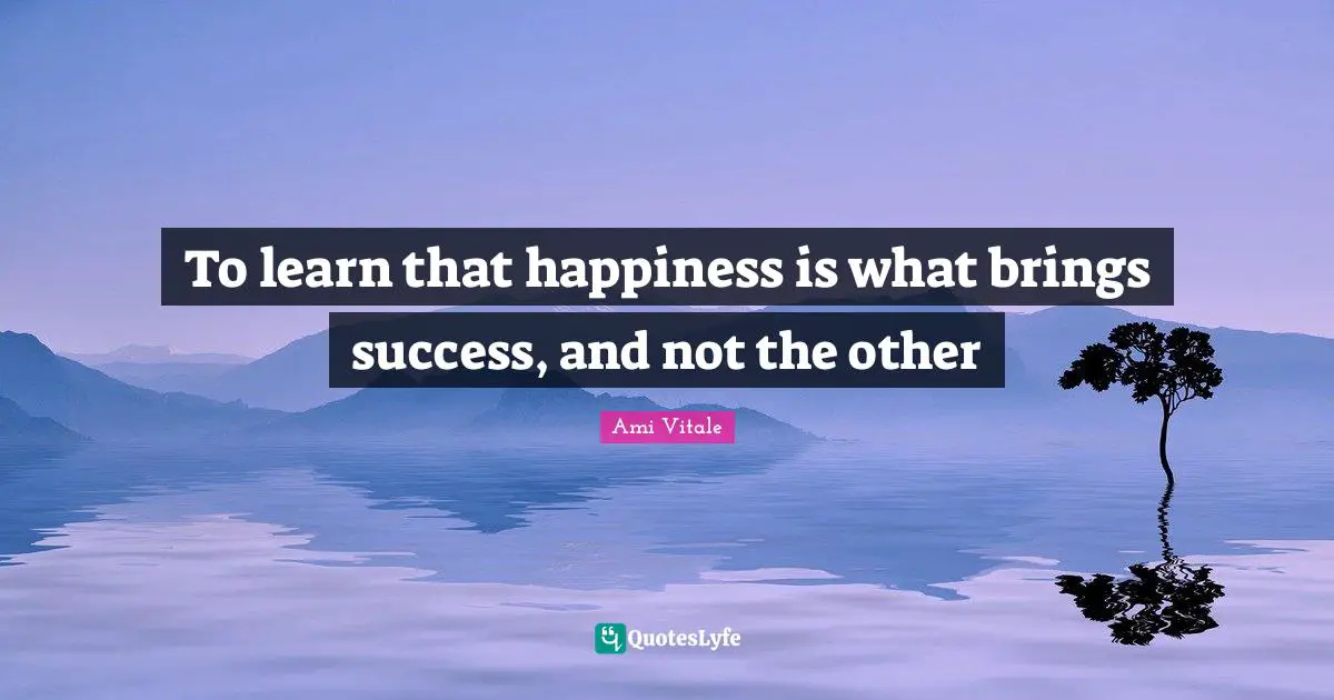 To learn that happiness is what brings success, and not the other