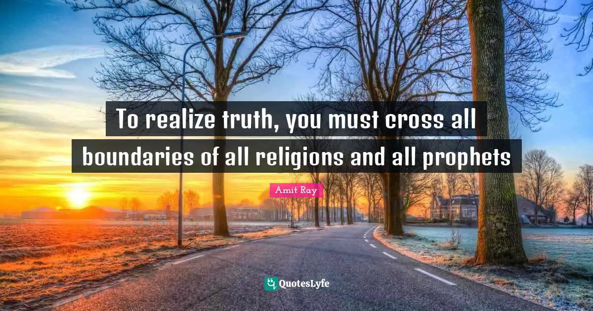 To realize truth, you must cross all boundaries of all religions and all prophets