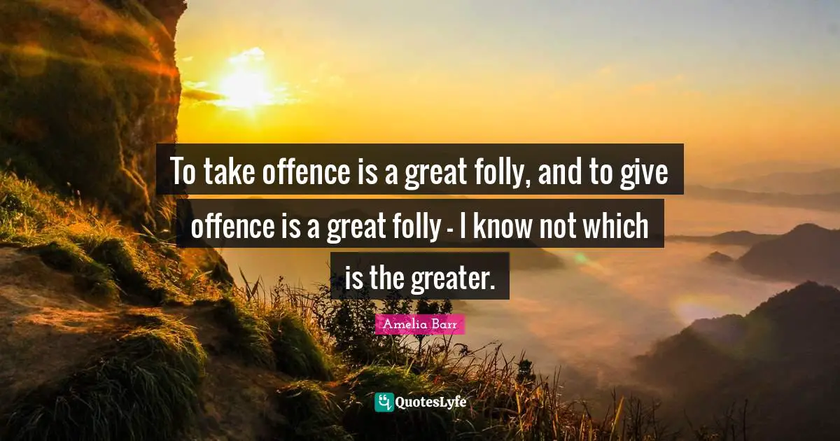 Amelia Barr Quotes: "To take offence is a great folly, and to give offence is a great folly - I know not which is the greater."