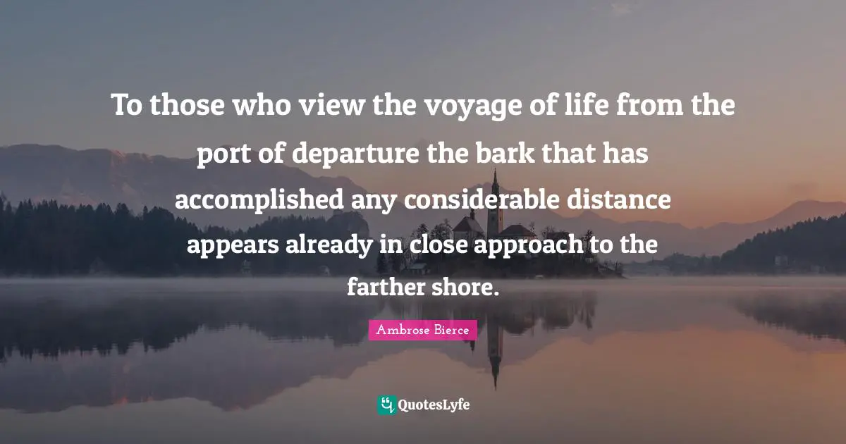 To those who view the voyage of life from the port of departure the bark that has accomplished any considerable distance appears already in close approach to the farther shore.