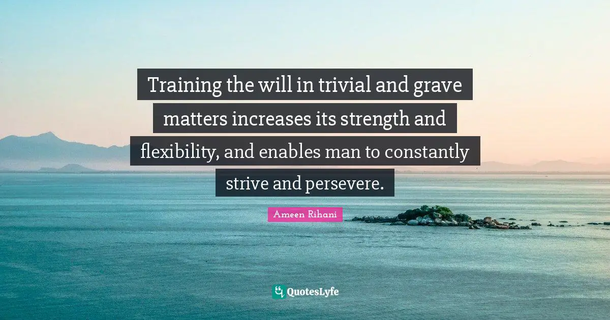 Training the will in trivial and grave matters increases its strength and flexibility, and enables man to constantly strive and persevere.