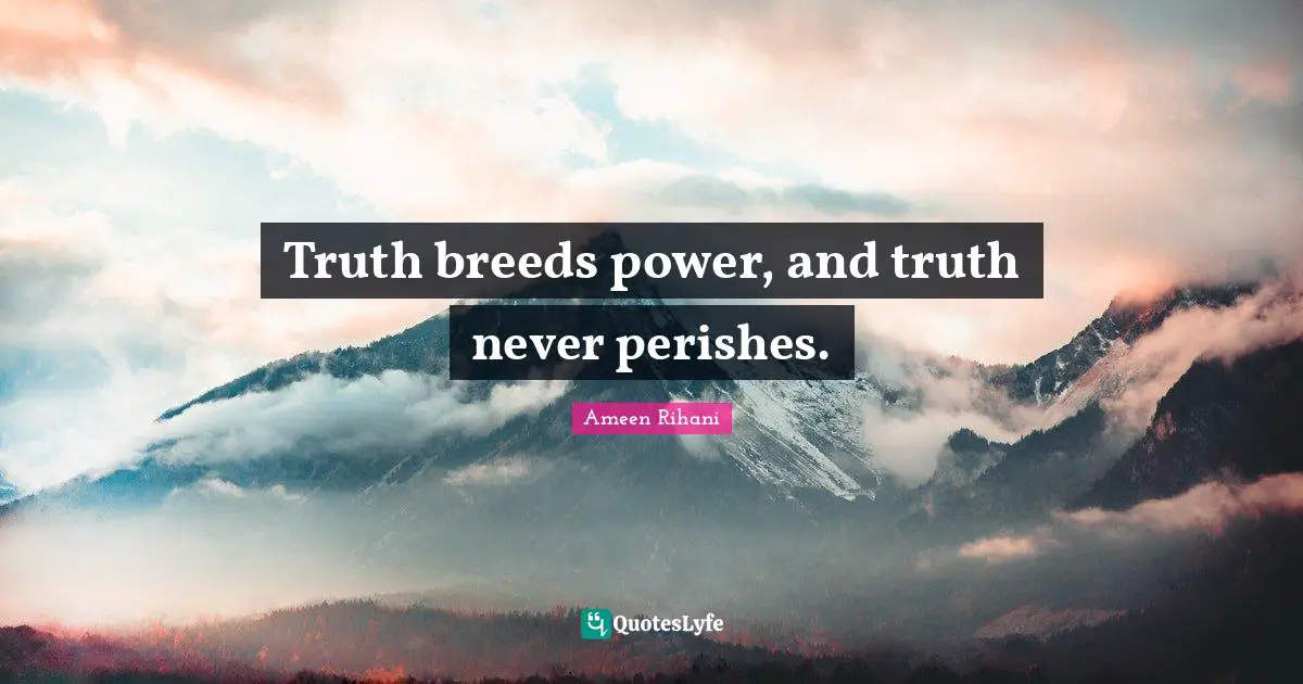Truth breeds power, and truth never perishes.