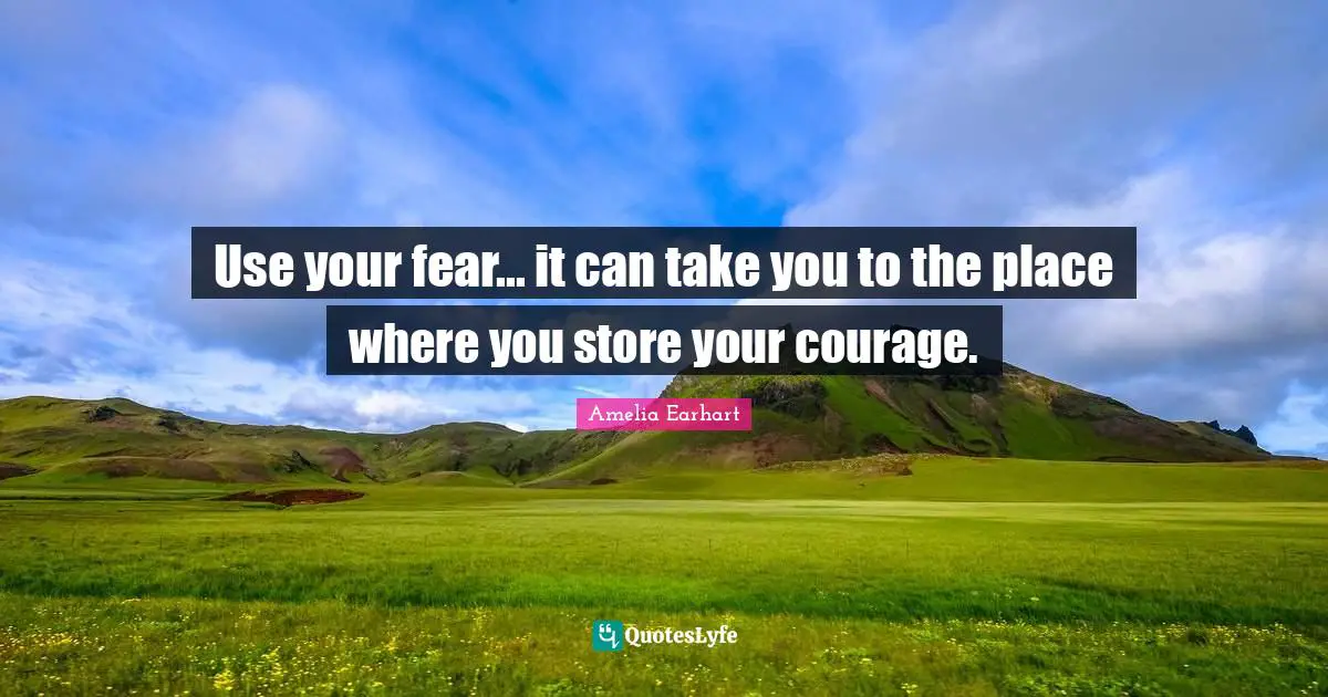 Use Quotes: "Use your fear... it can take you to the place where you store your courage."