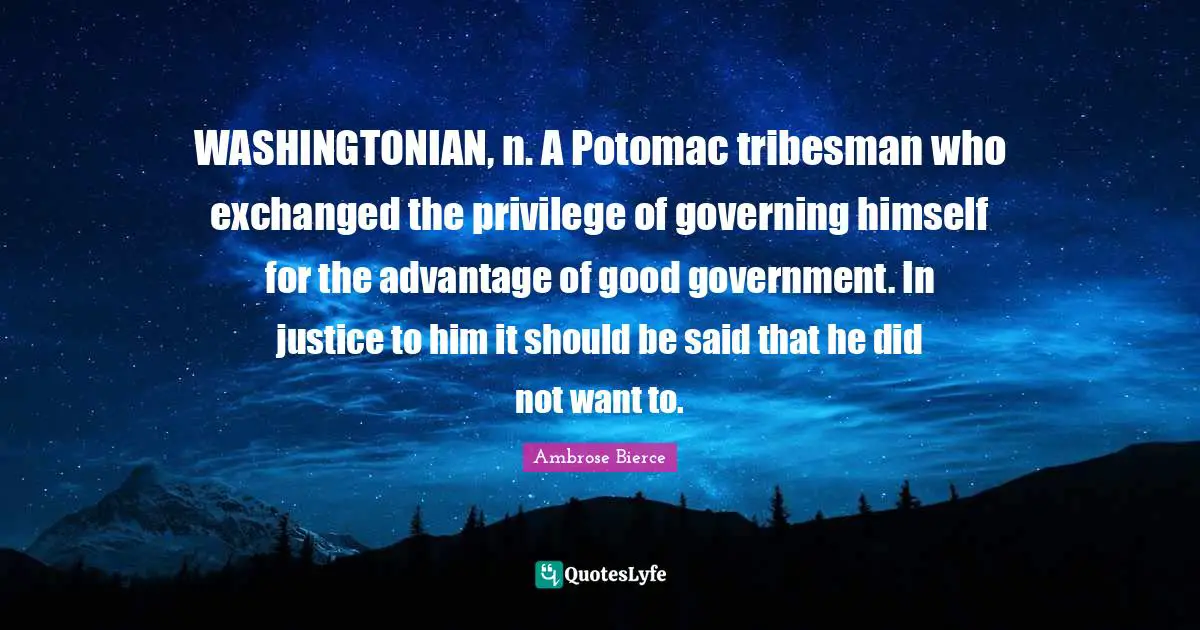 WASHINGTONIAN, n. A Potomac tribesman who exchanged the privilege of governing himself for the advantage of good government. In justice to him it should be said that he did not want to.