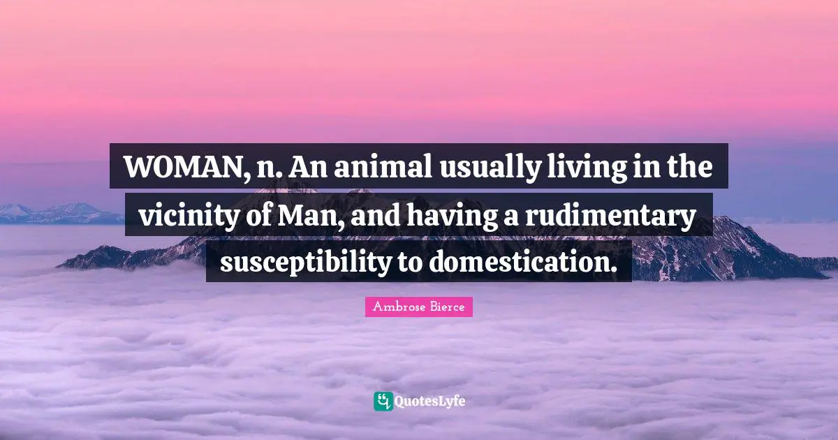 Vicinity Quotes: "WOMAN, n. An animal usually living in the vicinity of Man, and having a rudimentary susceptibility to domestication."