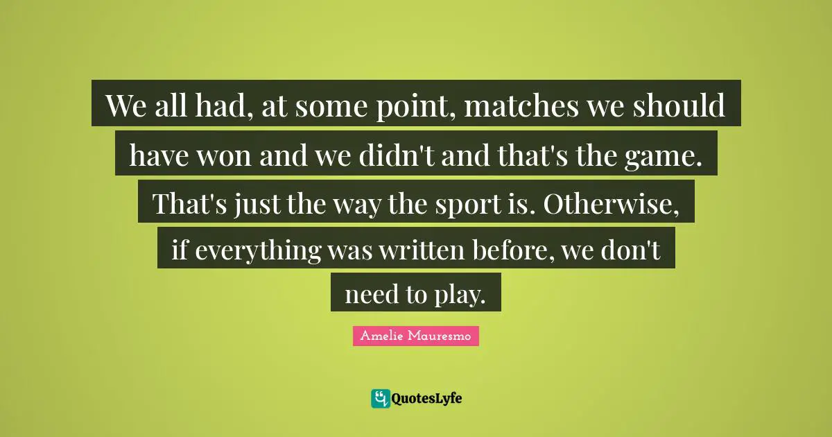 We all had, at some point, matches we should have won and we didn't and that's the game. That's just the way the sport is. Otherwise, if everything was written before, we don't need to play.