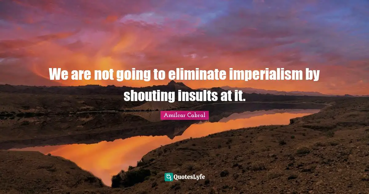 We are not going to eliminate imperialism by shouting insults at it.