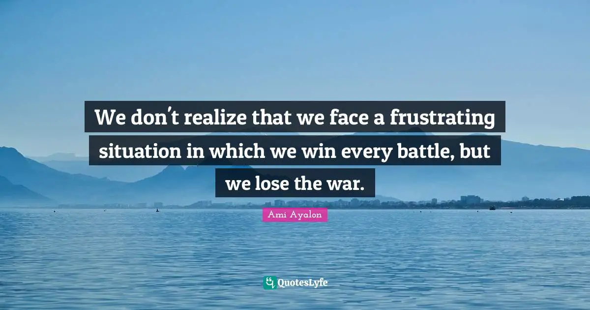 We don't realize that we face a frustrating situation in which we win every battle, but we lose the war.