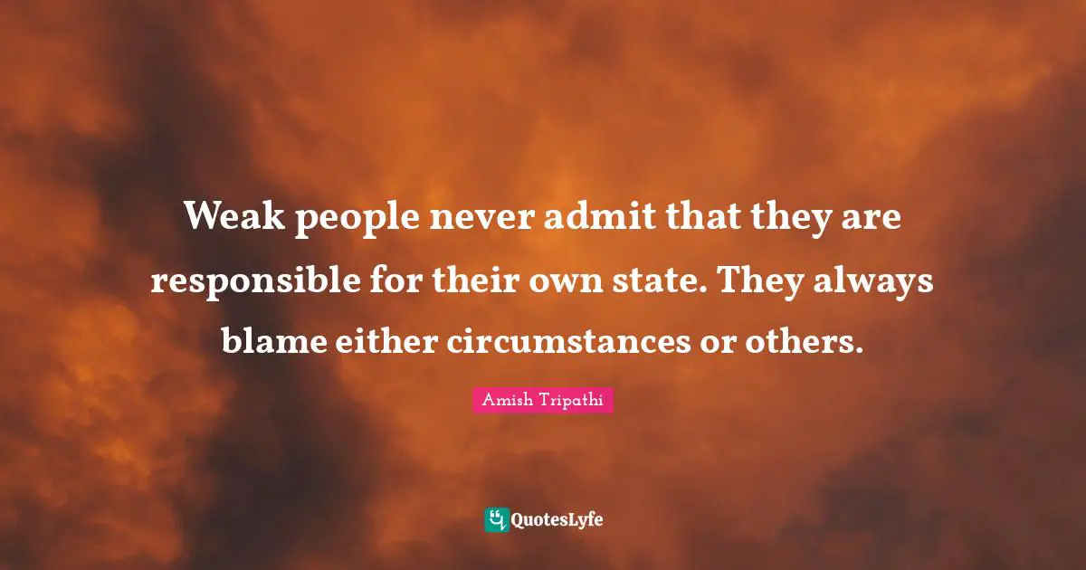 Amish Tripathi Quotes: "Weak people never admit that they are responsible for their own state. They always blame either circumstances or others."