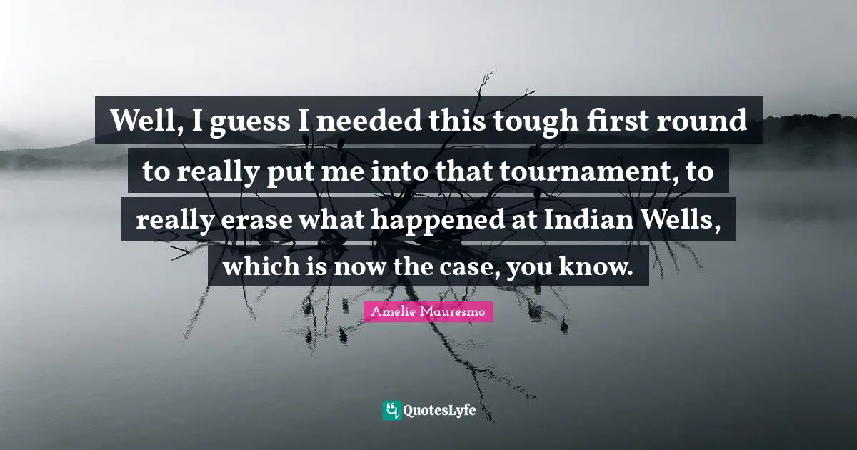 Well, I guess I needed this tough first round to really put me into that tournament, to really erase what happened at Indian Wells, which is now the case, you know.