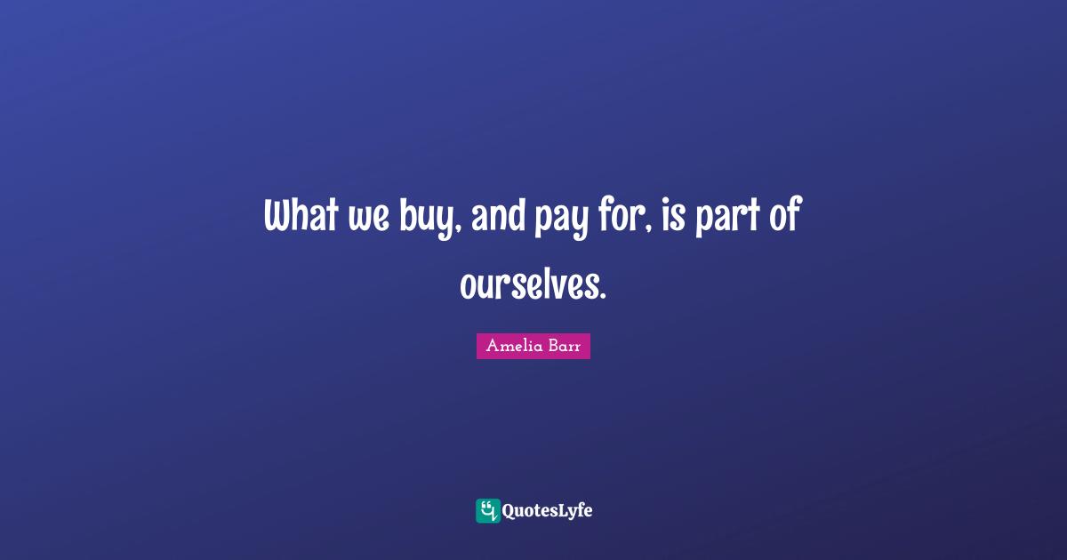 Amelia Barr Quotes: "What we buy, and pay for, is part of ourselves."