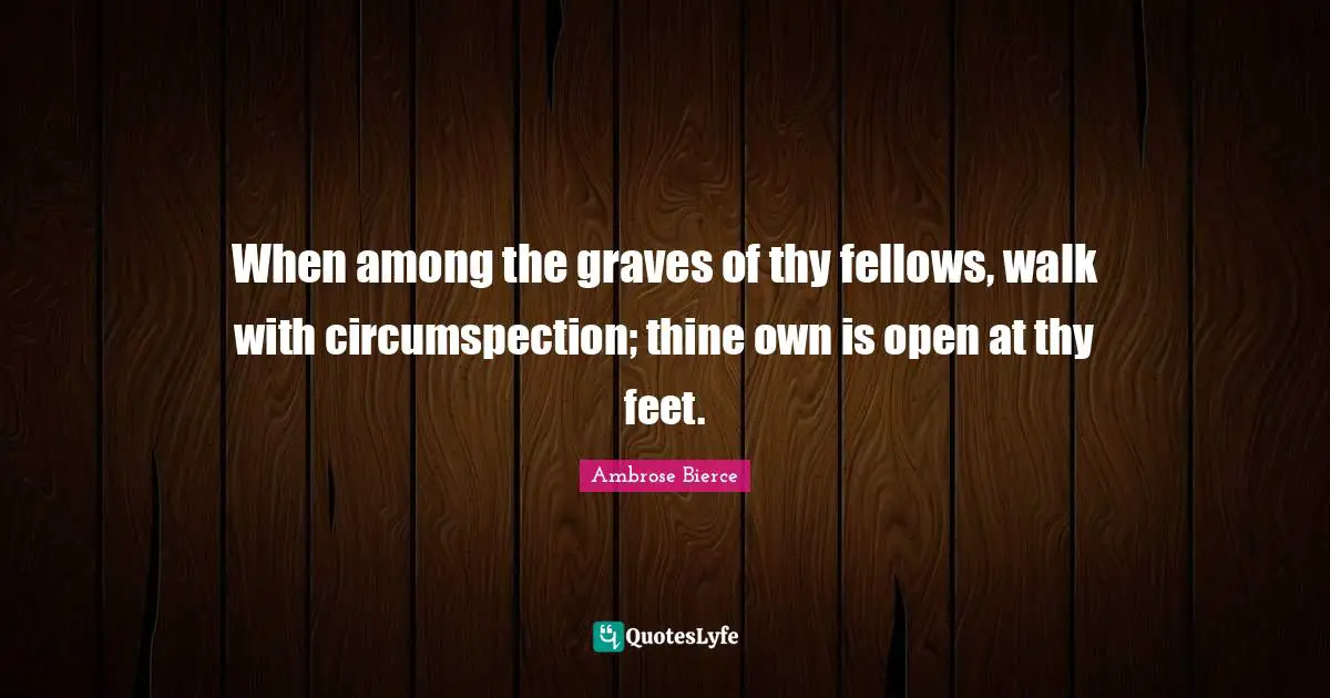 When among the graves of thy fellows, walk with circumspection; thine own is open at thy feet.