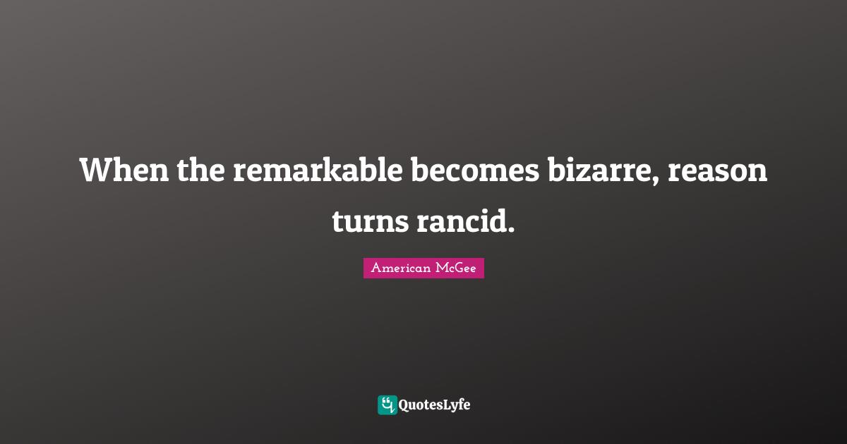 When the remarkable becomes bizarre, reason turns rancid.