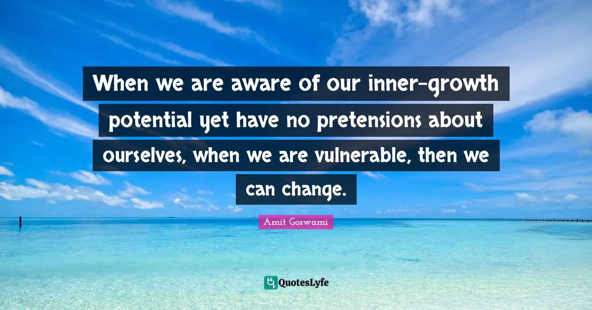 When we are aware of our inner-growth potential yet have no pretensions about ourselves, when we are vulnerable, then we can change.