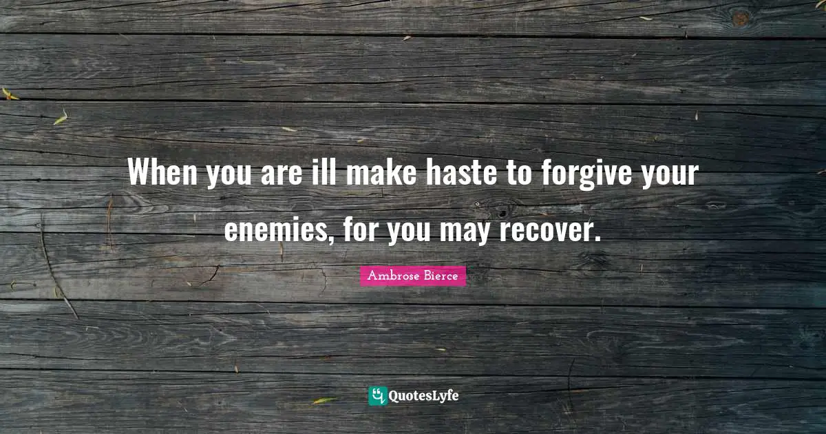 When you are ill make haste to forgive your enemies, for you may recover.