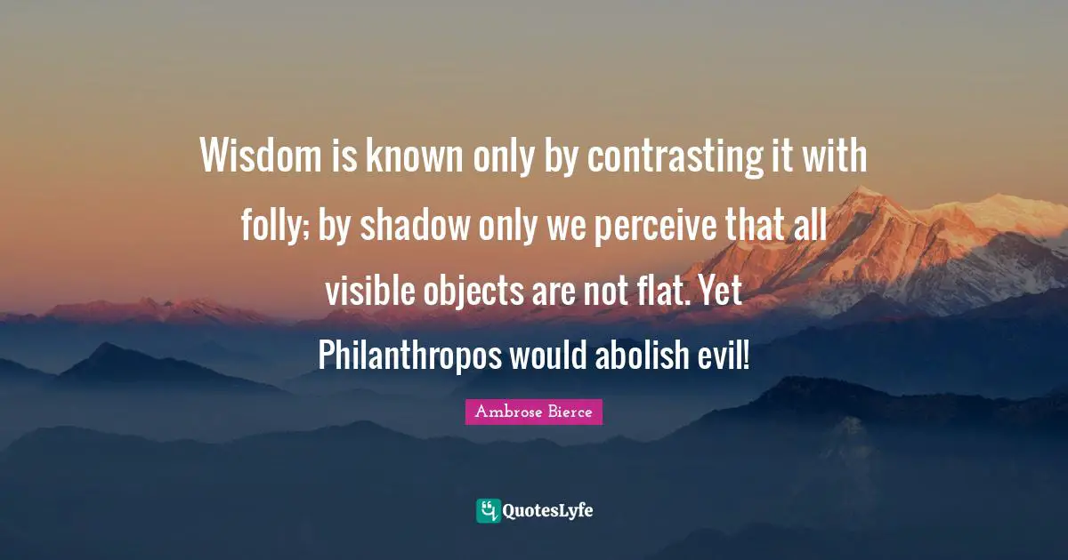 Wisdom is known only by contrasting it with folly; by shadow only we perceive that all visible objects are not flat. Yet Philanthropos would abolish evil!
