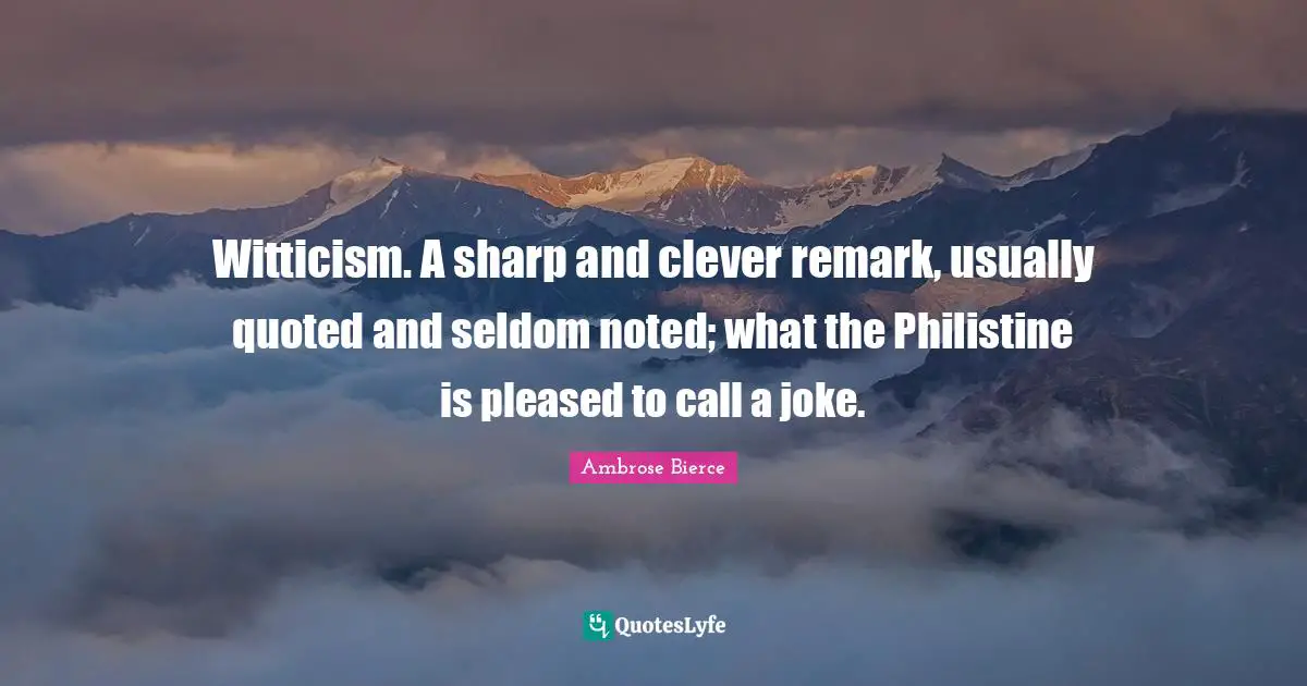 Ambrose Bierce Quotes: "Witticism. A sharp and clever remark, usually quoted and seldom noted; what the Philistine is pleased to call a joke."