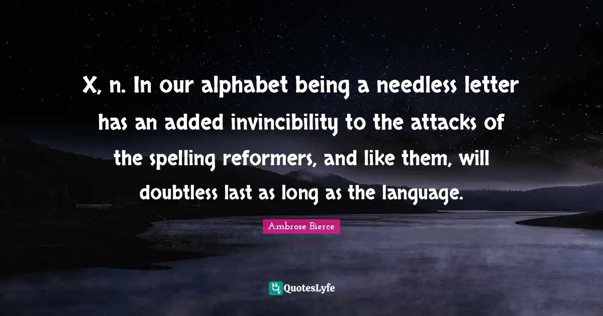 X, n. In our alphabet being a needless letter has an added invincibility to the attacks of the spelling reformers, and like them, will doubtless last as long as the language.