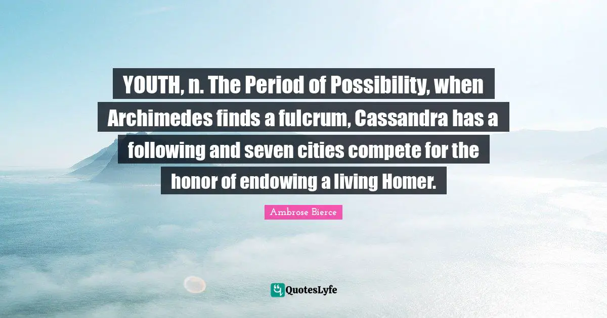 YOUTH, n. The Period of Possibility, when Archimedes finds a fulcrum, Cassandra has a following and seven cities compete for the honor of endowing a living Homer.