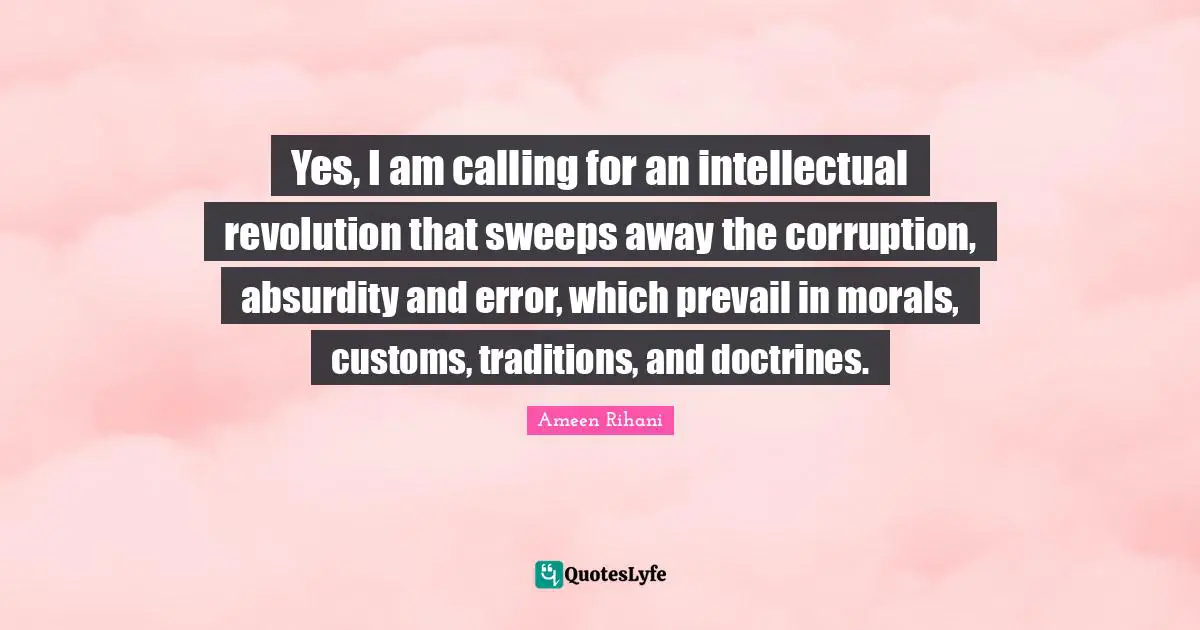 Yes, I am calling for an intellectual revolution that sweeps away the corruption, absurdity and error, which prevail in morals, customs, traditions, and doctrines.