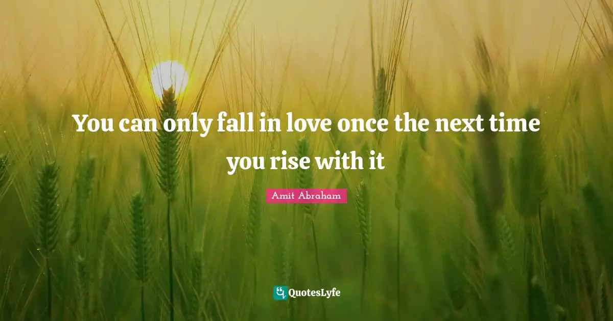 You can only fall in love once the next time you rise with it