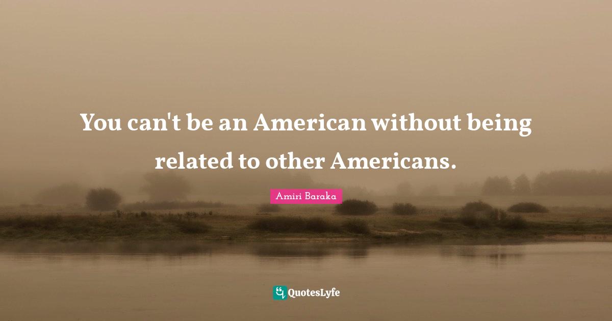 Amiri Baraka Quotes: "You can't be an American without being related to other Americans."