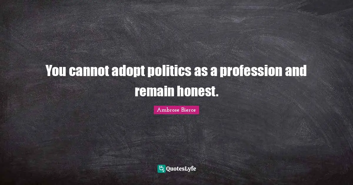 You cannot adopt politics as a profession and remain honest.